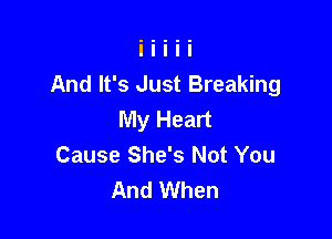 And It's Just Breaking
My Heart

Cause She's Not You
And When