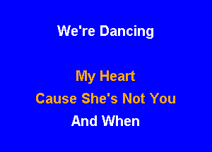 We're Dancing

My Heart
Cause She's Not You
And When
