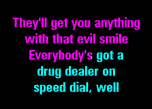 They'll get you anything
with that evil smile

Everybody's got a
drug dealer on
speed dial, well