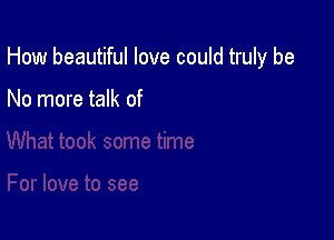 How beautiful love could truly be

No more talk of