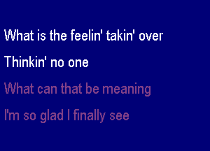 What is the feelin' takin' over

Thinkin' no one