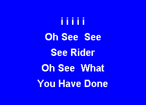 Oh See See
See Rider
Oh See What

You Have Done