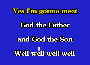 Yes I'm gonna meet

God the Father
and God the Son

Well min well well I