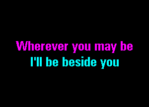 Wherever you may be

I'll be beside you