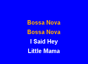 Bossa Nova

Bossa Nova
I Said Hey
Little Mama