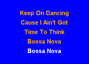 Keep On Dancing
Cause I Ain't Got

Time To Think
Bossa Nova

Bossa Nova