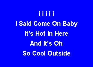 I Said Come On Baby
It's Hot In Here

And It's Oh
80 Cool Outside