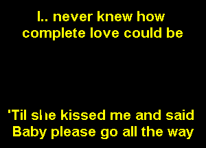 l.. never knew how
complete love could be

'Til she kissed me and said
Baby please go all the way