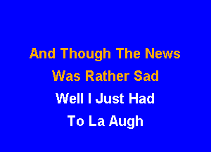 And Though The News
Was Rather Sad

Well I Just Had
To La Augh