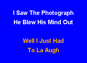 I Saw The Photograph
He Blew His Mind Out

Well I Just Had
To La Augh