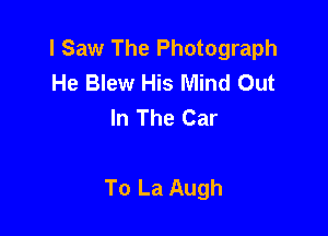I Saw The Photograph
He Blew His Mind Out
In The Car

To La Augh