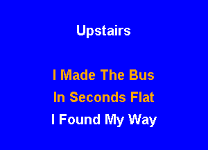 Upstairs

I Made The Bus
In Seconds Flat
I Found My Way