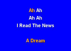Ah Ah
Ah Ah
I Read The News

A Dream