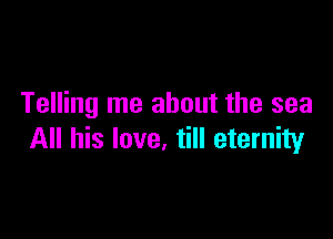 Telling me about the sea

All his love, till eternity