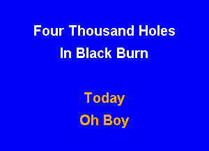 Four Thousand Holes
In Black Burn

Today
Oh Boy