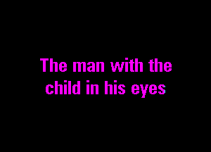 The man with the

child in his eyes