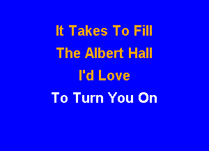 It Takes To Fill
The Albert Hall
I'd Love

To Turn You On