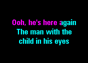 Ooh, he's here again

The man with the
child in his eyes