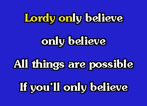 Lordy only believe
only believe

All things are possible
If you'll only believe