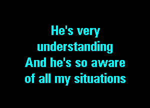 He's very
understanding

And he's so aware
of all my situations