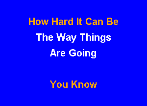 How Hard It Can Be
The Way Things

Are Going

You Know