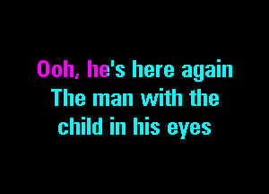 Ooh, he's here again

The man with the
child in his eyes