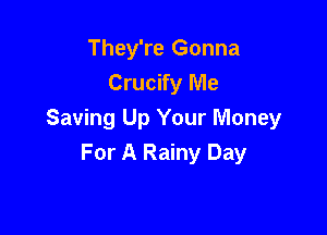 They're Gonna
Crucify Me

Saving Up Your Money
For A Rainy Day