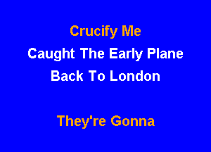 Crucify Me
Caught The Early Plane
Back To London

They're Gonna
