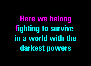 Here we belong
fighting to survive

in a world with the
darkest powers