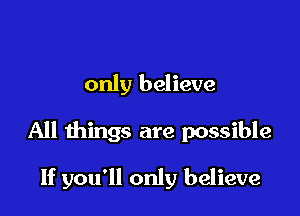 only believe

All things are possible

If you'll only believe