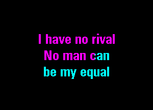 l have no rival

No man can
be my equal