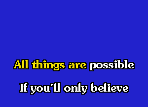 All things are possible

If you'll only believe