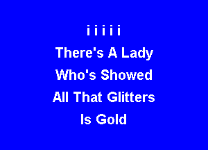 There's A Lady
Who's Showed

All That Glitters
Is Gold