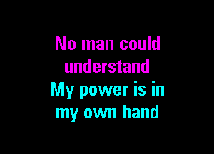 No man could
understand

My power is in
my own hand