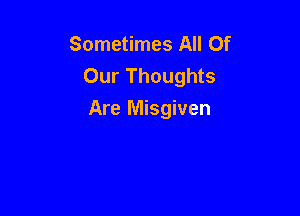 Sometimes All Of
Our Thoughts

Are Misgiven