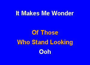 It Makes Me Wonder

Of Those

Who Stand Looking
Ooh