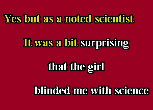 Y es but as a noted scientist
It was a bit surprising
that the girl

blinded me With science