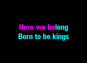 Here we belong

Born to he kings