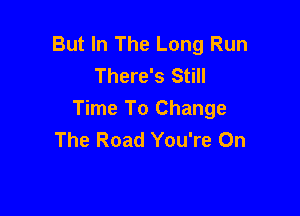 But In The Long Run
There's Still

Time To Change
The Road You're On