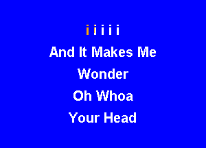 And It Makes Me
Wonder

Oh Whoa
Your Head