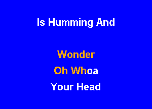 ls Humming And

Wonder
Oh Whoa
Your Head