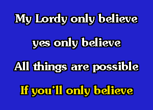 My Lordy only believe
yes only believe

All things are possible
If you'll only believe