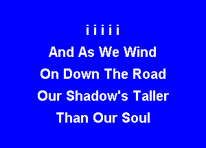 And As We Wind
On Down The Road

Our Shadow's Taller
Than Our Soul