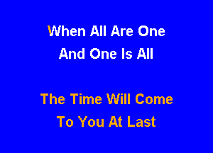 When All Are One
And One Is All

The Time Will Come
To You At Last