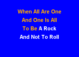 When All Are One
And One Is All
To Be A Rock

And Not To Roll