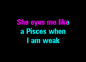 She eyes me like

a Pisces when
I am weak