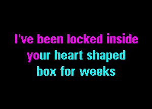 I've been locked inside

your heart shaped
box for weeks