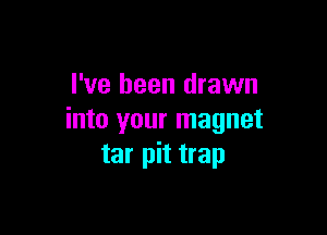 I've been drawn

into your magnet
tar pit trap