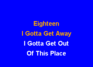 Eighteen
I Gotta Get Away

I Gotta Get Out
Of This Place