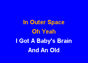 In Outer Space
Oh Yeah

I Got A Baby's Brain
And An Old